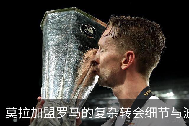 莫拉加盟罗马的复杂转会细节与波尔图的财务收益